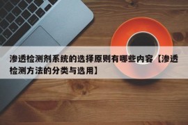 渗透检测剂系统的选择原则有哪些内容【渗透检测方法的分类与选用】