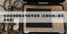 无损检测资格证书报考官网【无损检测二级证含金量】