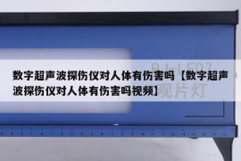 数字超声波探伤仪对人体有伤害吗【数字超声波探伤仪对人体有伤害吗视频】