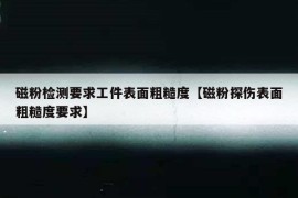 磁粉检测要求工件表面粗糙度【磁粉探伤表面粗糙度要求】