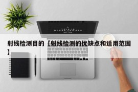 射线检测目的【射线检测的优缺点和适用范围】