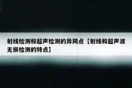 射线检测和超声检测的异同点【射线和超声波无损检测的特点】