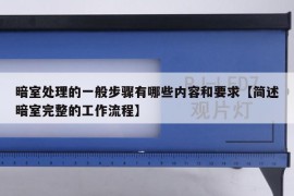 暗室处理的一般步骤有哪些内容和要求【简述暗室完整的工作流程】