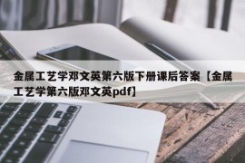 金属工艺学邓文英第六版下册课后答案【金属工艺学第六版邓文英pdf】