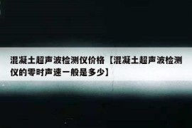 混凝土超声波检测仪价格【混凝土超声波检测仪的零时声速一般是多少】