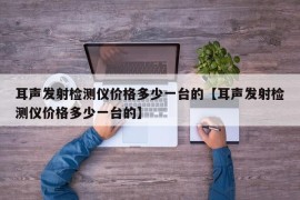 耳声发射检测仪价格多少一台的【耳声发射检测仪价格多少一台的】