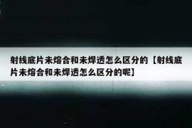 射线底片未熔合和未焊透怎么区分的【射线底片未熔合和未焊透怎么区分的呢】