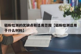 磁粉检测的优缺点和适用范围【磁粉检测适用于什么材料】