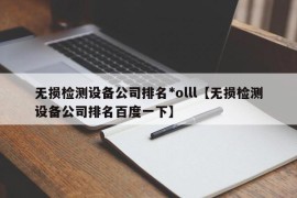 无损检测设备公司排名*olll【无损检测设备公司排名百度一下】