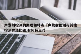 声发射检测的原理和特点【声发射检测与其他检测方法比较,有何特点?】