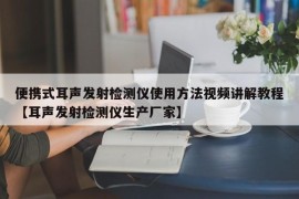 便携式耳声发射检测仪使用方法视频讲解教程【耳声发射检测仪生产厂家】