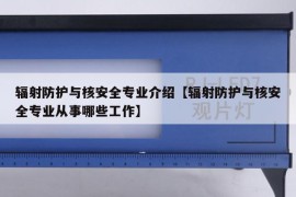 辐射防护与核安全专业介绍【辐射防护与核安全专业从事哪些工作】