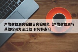 声发射检测实验报告实验现象【声发射检测与其他检测方法比较,有何特点?】