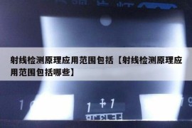 射线检测原理应用范围包括【射线检测原理应用范围包括哪些】