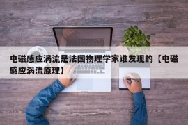 电磁感应涡流是法国物理学家谁发现的【电磁感应涡流原理】