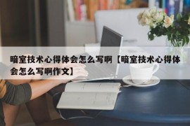 暗室技术心得体会怎么写啊【暗室技术心得体会怎么写啊作文】