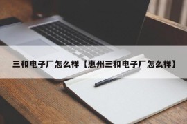 三和电子厂怎么样【惠州三和电子厂怎么样】