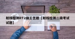 射线检测RT2级工艺题【射线检测二级考试试题】