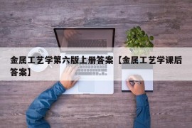 金属工艺学第六版上册答案【金属工艺学课后答案】