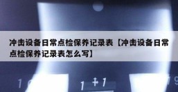 冲击设备日常点检保养记录表【冲击设备日常点检保养记录表怎么写】