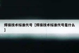 焊接技术标准代号【焊接技术标准代号是什么】