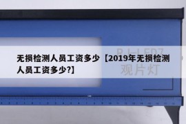 无损检测人员工资多少【2019年无损检测人员工资多少?】