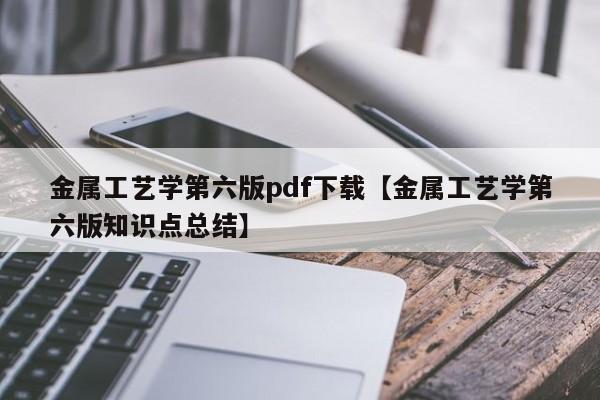 金属工艺学第六版pdf下载【金属工艺学第六版知识点总结】