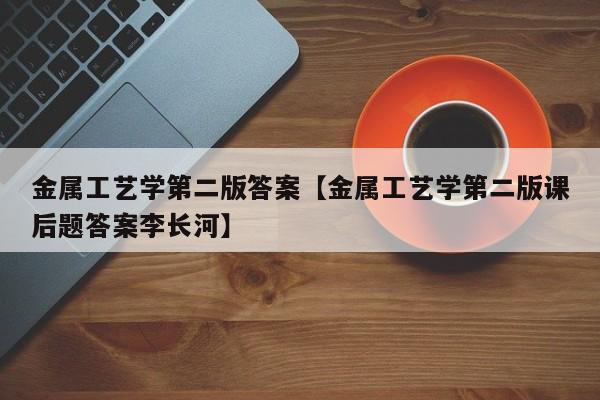 金属工艺学第二版答案【金属工艺学第二版课后题答案李长河】