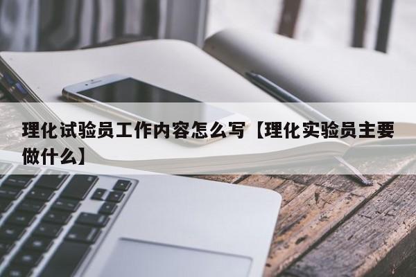 理化试验员工作内容怎么写【理化实验员主要做什么】