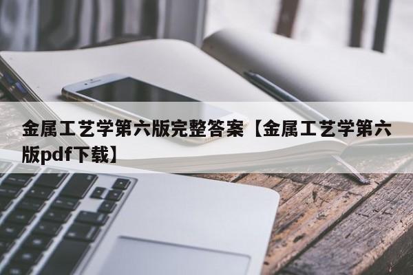 金属工艺学第六版完整答案【金属工艺学第六版pdf下载】