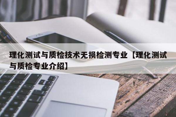 理化测试与质检技术无损检测专业【理化测试与质检专业介绍】