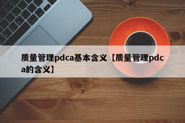 质量管理pdca基本含义【质量管理pdca的含义】