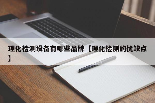 理化检测设备有哪些品牌【理化检测的优缺点】