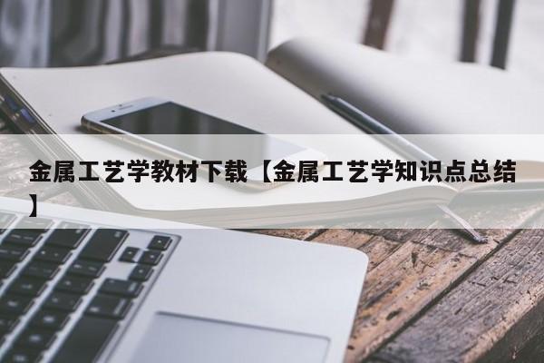 金属工艺学教材下载【金属工艺学知识点总结】