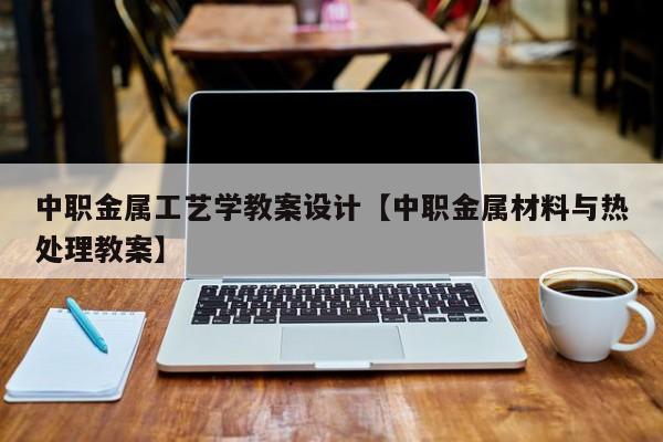 中职金属工艺学教案设计【中职金属材料与热处理教案】