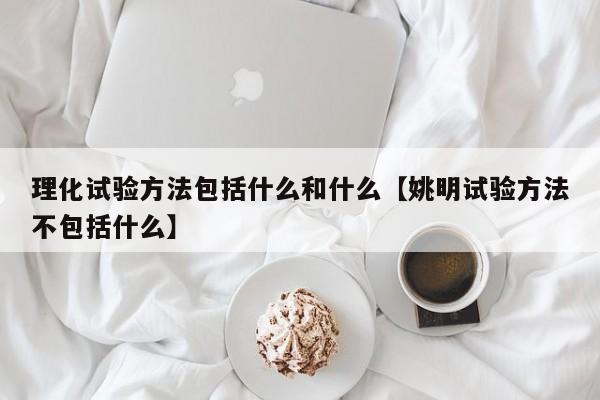 理化试验方法包括什么和什么【姚明试验方法不包括什么】