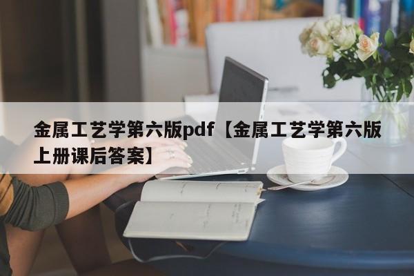 金属工艺学第六版pdf【金属工艺学第六版上册课后答案】