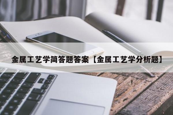 金属工艺学简答题答案【金属工艺学分析题】