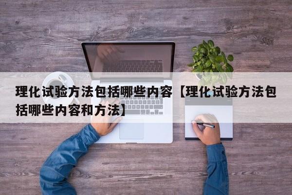 理化试验方法包括哪些内容【理化试验方法包括哪些内容和方法】