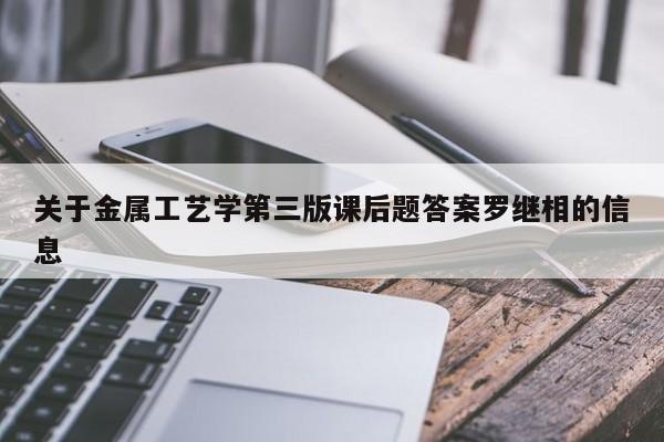 关于金属工艺学第三版课后题答案罗继相的信息