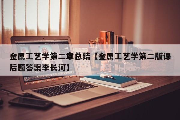 金属工艺学第二章总结【金属工艺学第二版课后题答案李长河】