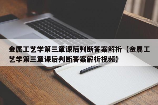 金属工艺学第三章课后判断答案解析【金属工艺学第三章课后判断答案解析视频】