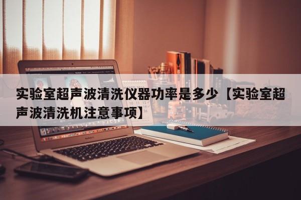 实验室超声波清洗仪器功率是多少【实验室超声波清洗机注意事项】