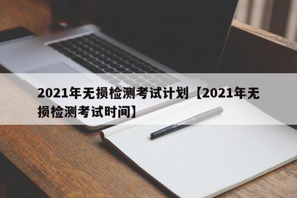 2021年无损检测考试计划【2021年无损检测考试时间】