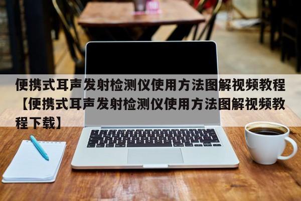 便携式耳声发射检测仪使用方法图解视频教程【便携式耳声发射检测仪使用方法图解视频教程下载】