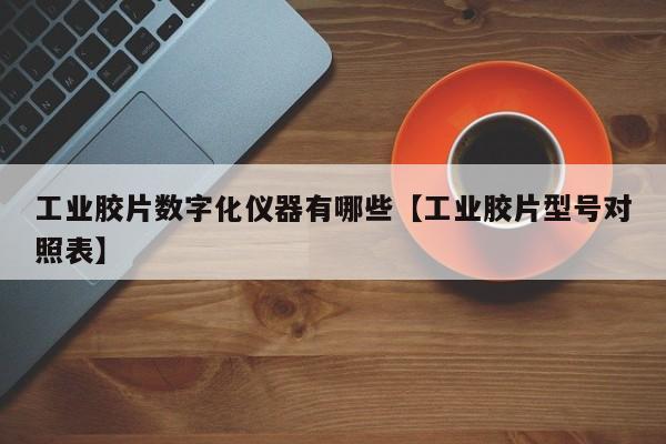 工业胶片数字化仪器有哪些【工业胶片型号对照表】