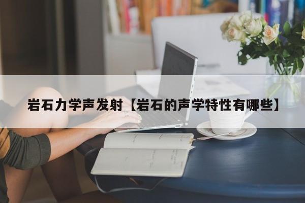 岩石力学声发射【岩石的声学特性有哪些】