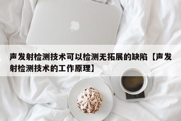 声发射检测技术可以检测无拓展的缺陷【声发射检测技术的工作原理】