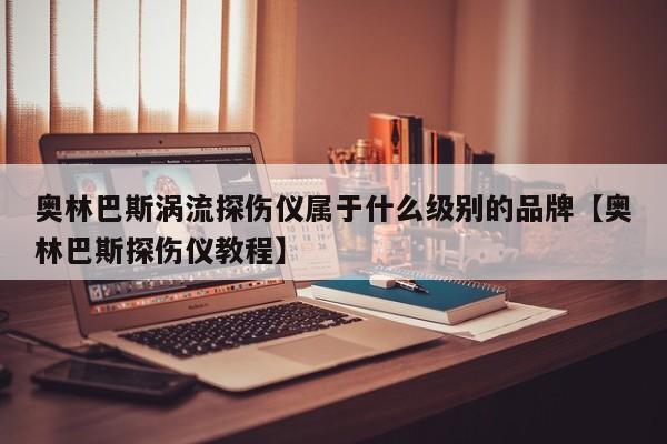 奥林巴斯涡流探伤仪属于什么级别的品牌【奥林巴斯探伤仪教程】