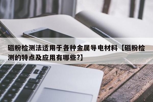 磁粉检测法适用于各种金属导电材料【磁粉检测的特点及应用有哪些?】